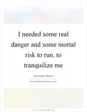 I needed some real danger and some mortal risk to run, to tranquilize me Picture Quote #1