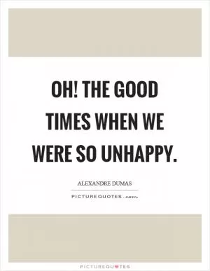 Oh! The good times when we were so unhappy Picture Quote #1