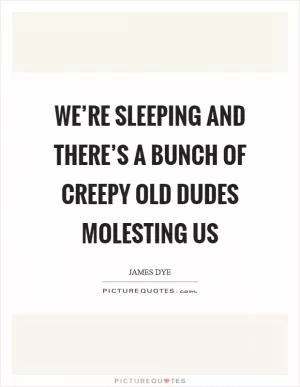 We’re sleeping and there’s a bunch of creepy old dudes molesting us Picture Quote #1