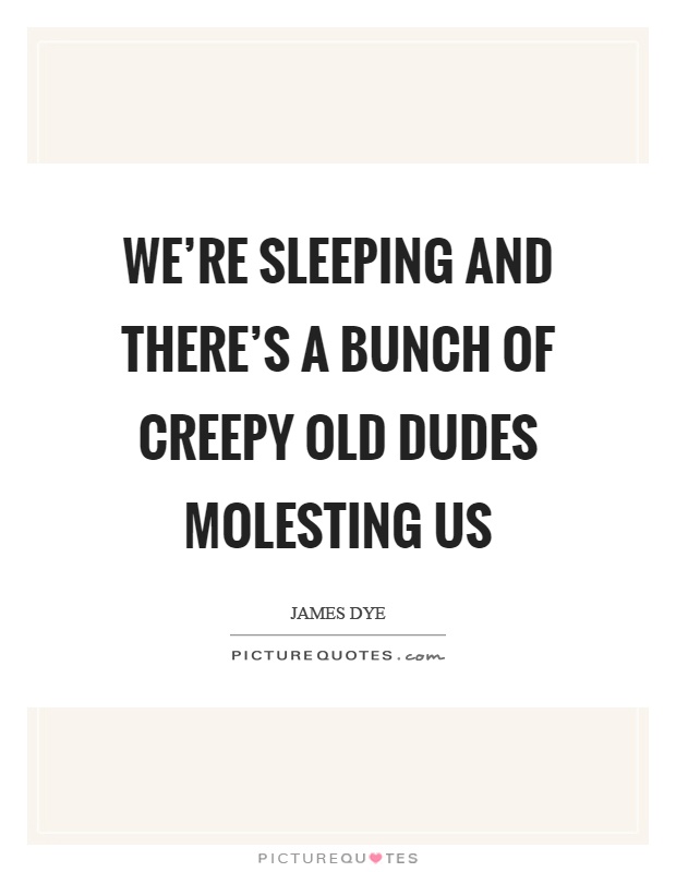 We're sleeping and there's a bunch of creepy old dudes molesting us Picture Quote #1
