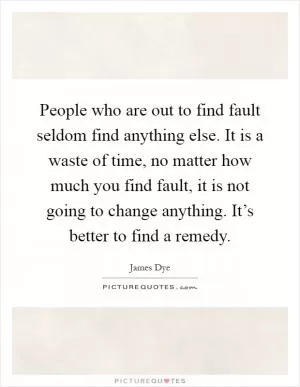 People who are out to find fault seldom find anything else. It is a waste of time, no matter how much you find fault, it is not going to change anything. It’s better to find a remedy Picture Quote #1