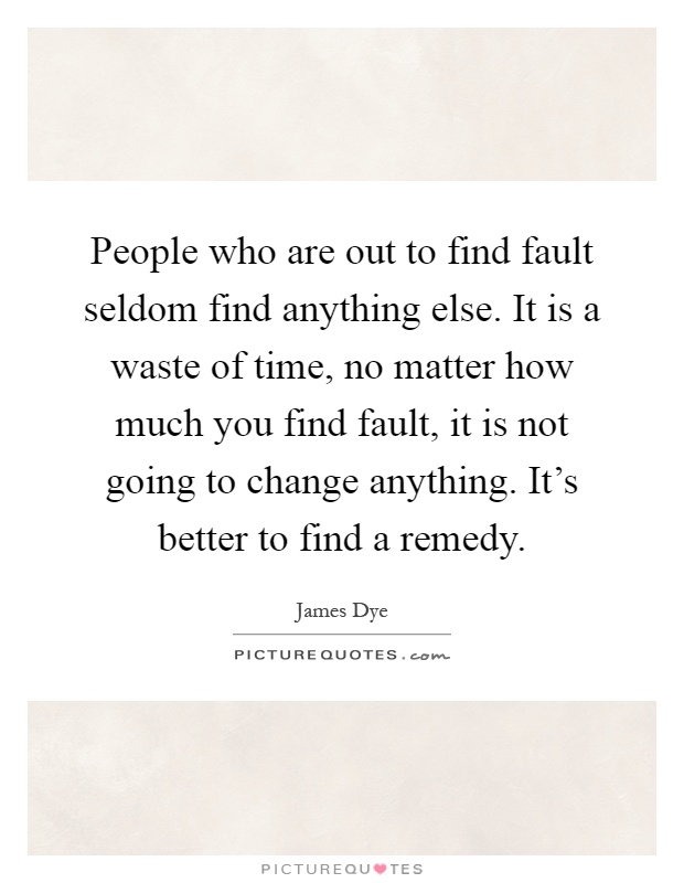 People who are out to find fault seldom find anything else. It is a waste of time, no matter how much you find fault, it is not going to change anything. It's better to find a remedy Picture Quote #1