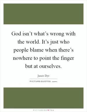 God isn’t what’s wrong with the world. It’s just who people blame when there’s nowhere to point the finger but at ourselves Picture Quote #1