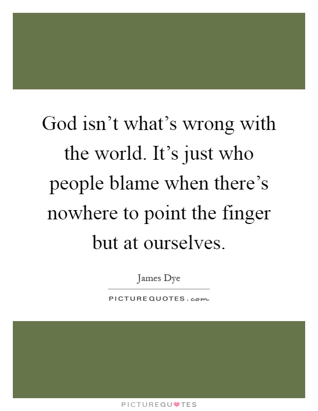 God isn't what's wrong with the world. It's just who people blame when there's nowhere to point the finger but at ourselves Picture Quote #1