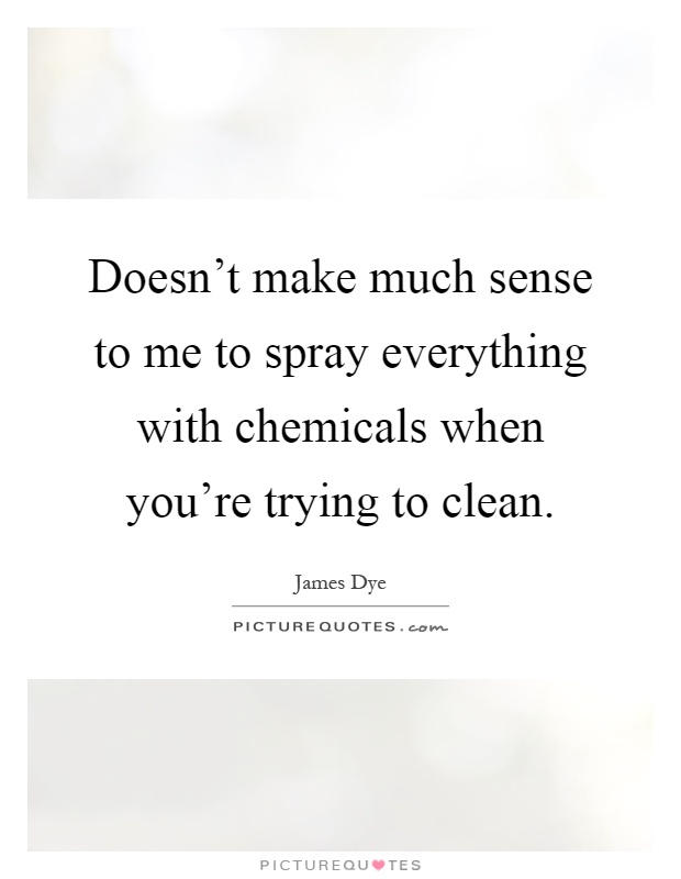 Doesn't make much sense to me to spray everything with chemicals when you're trying to clean Picture Quote #1