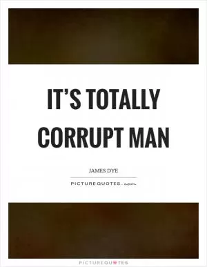 It’s totally corrupt man Picture Quote #1
