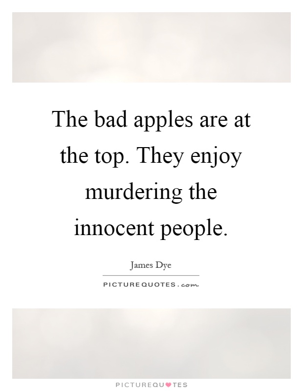 The bad apples are at the top. They enjoy murdering the innocent people Picture Quote #1