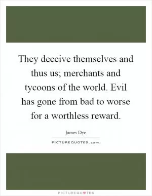 They deceive themselves and thus us; merchants and tycoons of the world. Evil has gone from bad to worse for a worthless reward Picture Quote #1