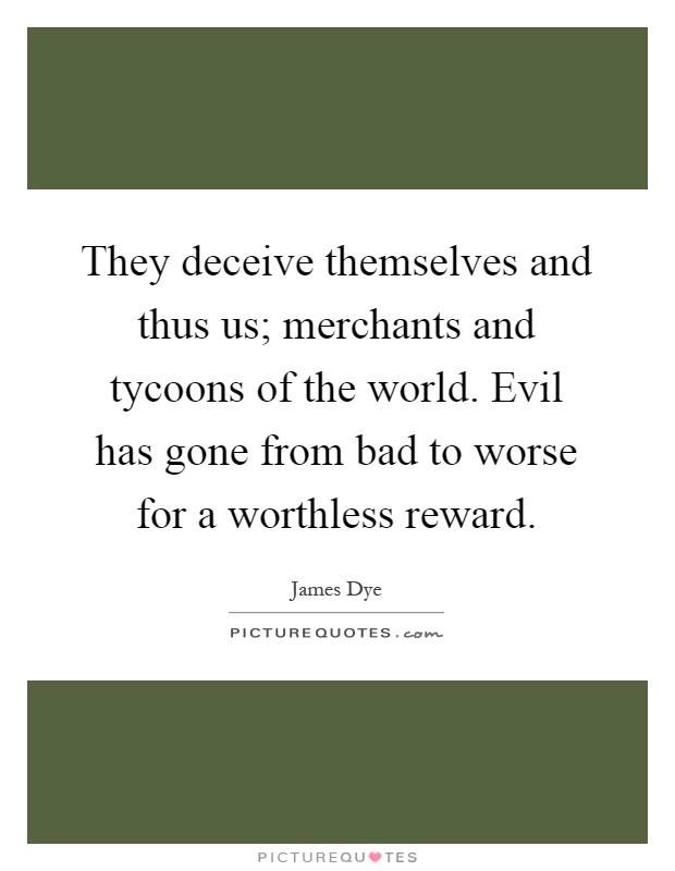 They deceive themselves and thus us; merchants and tycoons of the world. Evil has gone from bad to worse for a worthless reward Picture Quote #1