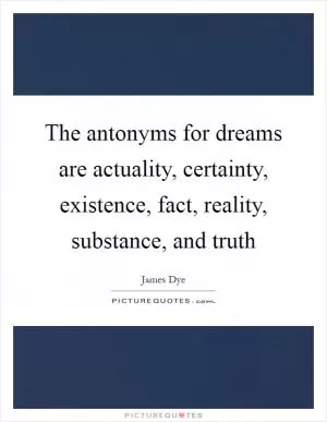The antonyms for dreams are actuality, certainty, existence, fact, reality, substance, and truth Picture Quote #1