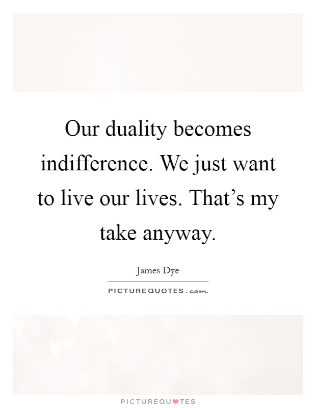 Our duality becomes indifference. We just want to live our lives. That's my take anyway Picture Quote #1