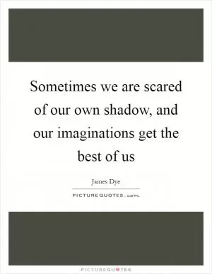 Sometimes we are scared of our own shadow, and our imaginations get the best of us Picture Quote #1