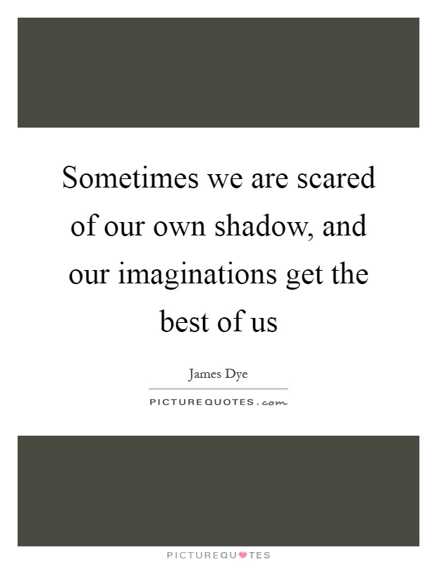 Sometimes we are scared of our own shadow, and our imaginations get the best of us Picture Quote #1