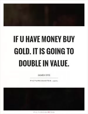 If u have money buy gold. It is going to double in value Picture Quote #1
