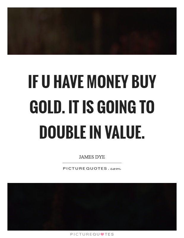 If u have money buy gold. It is going to double in value Picture Quote #1