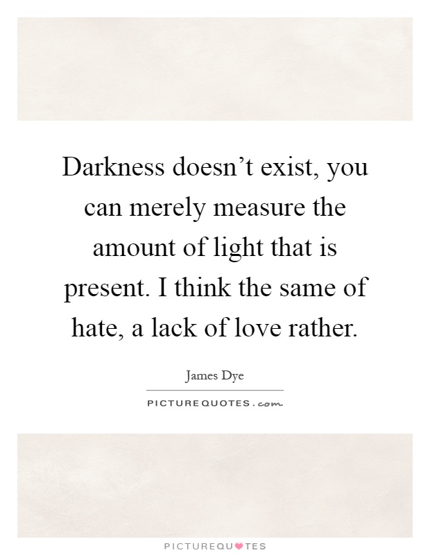 Darkness doesn't exist, you can merely measure the amount of light that is present. I think the same of hate, a lack of love rather Picture Quote #1