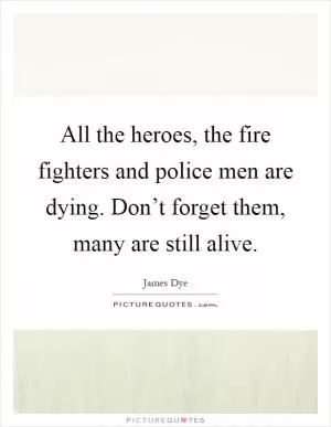All the heroes, the fire fighters and police men are dying. Don’t forget them, many are still alive Picture Quote #1