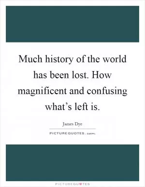 Much history of the world has been lost. How magnificent and confusing what’s left is Picture Quote #1