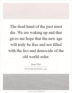 The dead hand of the past must die. We are waking up and that gives me hope that the new age will truly be free and not filled with the lies and democide of the old world order Picture Quote #1