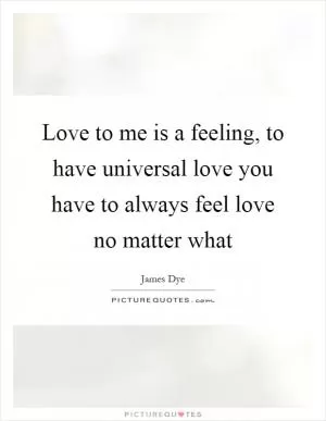 Love to me is a feeling, to have universal love you have to always feel love no matter what Picture Quote #1