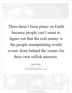 There hasn’t been peace on Earth because people can’t seem to figure out that the real enemy is the people manipulating world events from behind the scenes for their own selfish interests Picture Quote #1