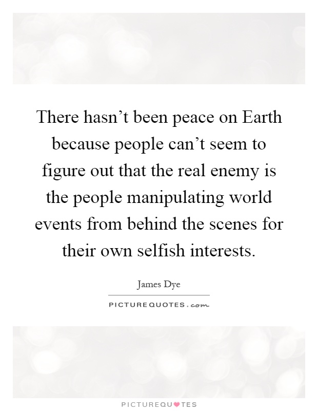 There hasn't been peace on Earth because people can't seem to figure out that the real enemy is the people manipulating world events from behind the scenes for their own selfish interests Picture Quote #1