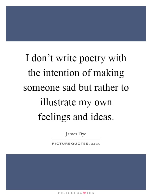 I don't write poetry with the intention of making someone sad but rather to illustrate my own feelings and ideas Picture Quote #1