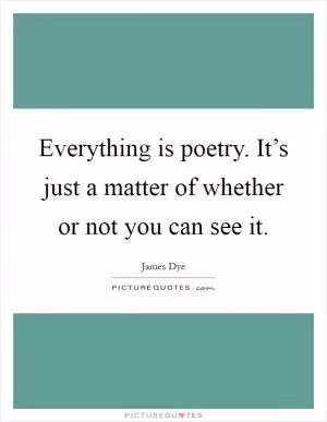 Everything is poetry. It’s just a matter of whether or not you can see it Picture Quote #1