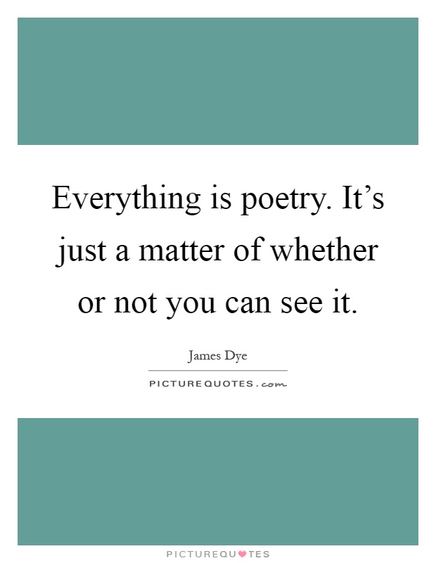 Everything is poetry. It's just a matter of whether or not you can see it Picture Quote #1