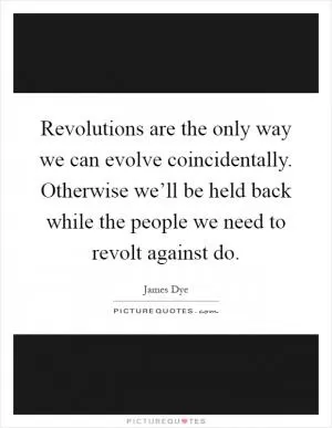 Revolutions are the only way we can evolve coincidentally. Otherwise we’ll be held back while the people we need to revolt against do Picture Quote #1