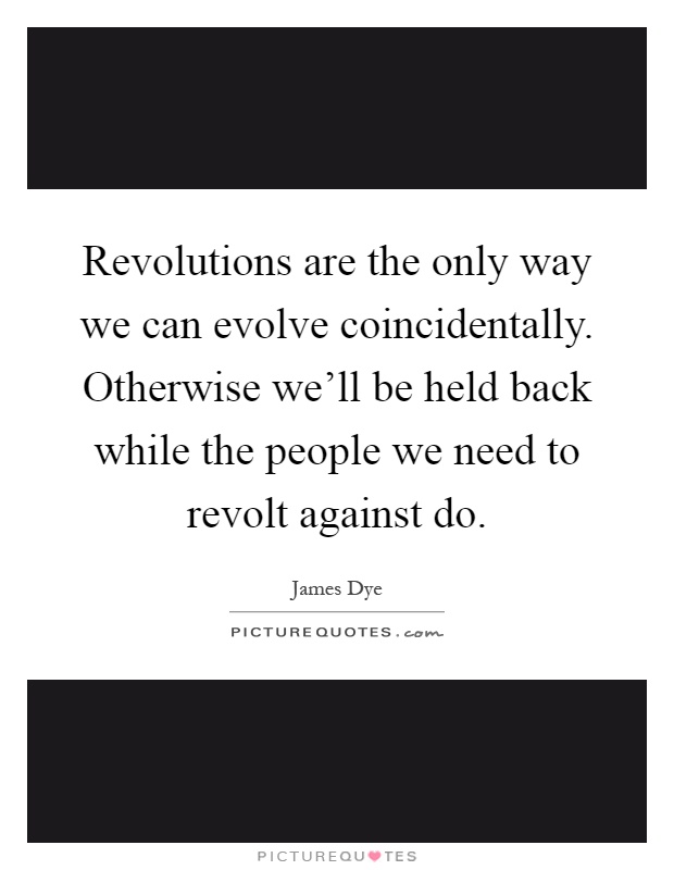Revolutions are the only way we can evolve coincidentally. Otherwise we'll be held back while the people we need to revolt against do Picture Quote #1