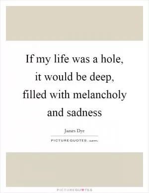 If my life was a hole, it would be deep, filled with melancholy and sadness Picture Quote #1