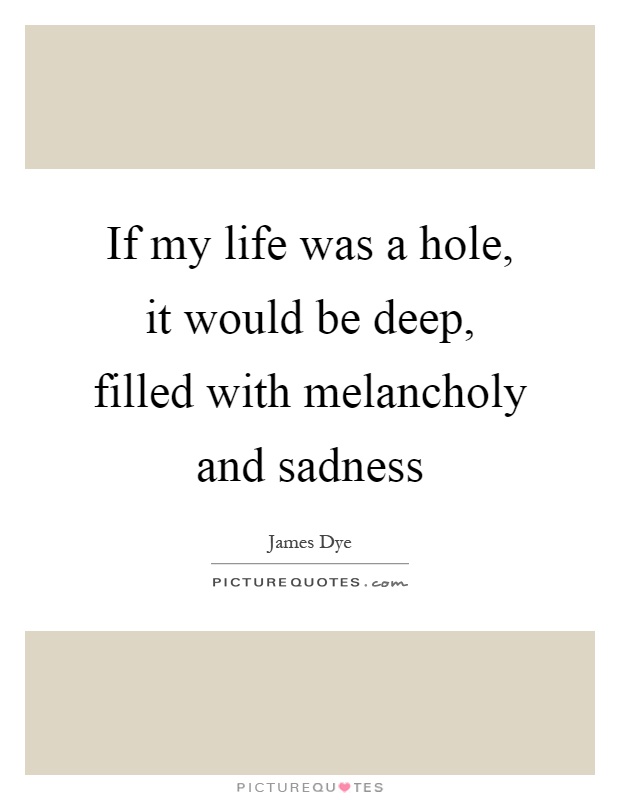 If my life was a hole, it would be deep, filled with melancholy and sadness Picture Quote #1