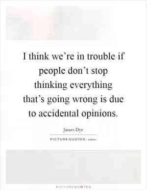 I think we’re in trouble if people don’t stop thinking everything that’s going wrong is due to accidental opinions Picture Quote #1