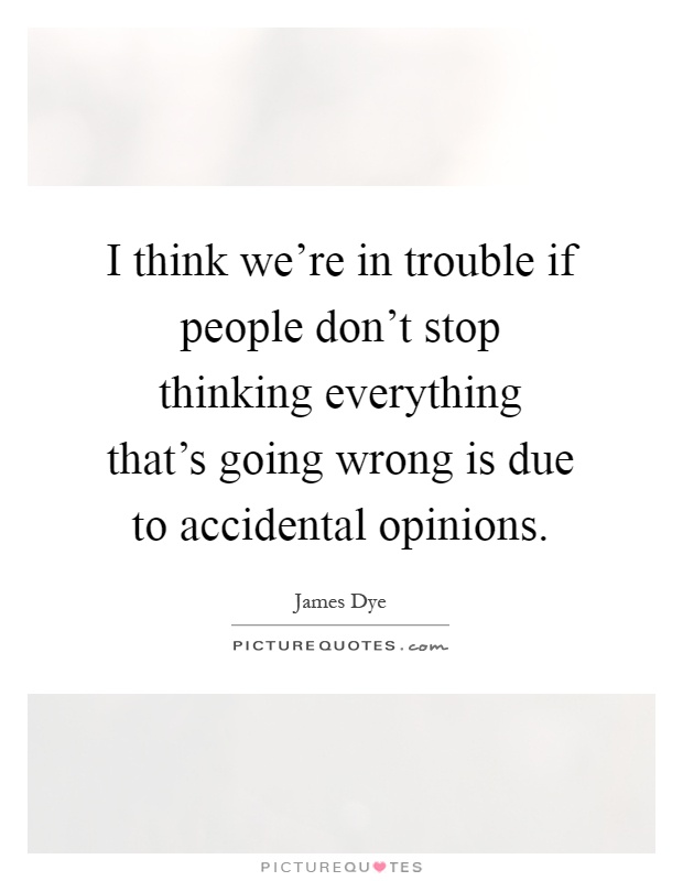 I think we're in trouble if people don't stop thinking everything that's going wrong is due to accidental opinions Picture Quote #1