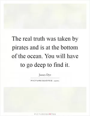 The real truth was taken by pirates and is at the bottom of the ocean. You will have to go deep to find it Picture Quote #1