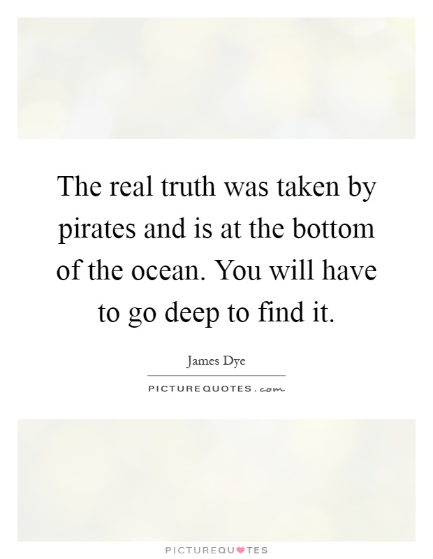 The real truth was taken by pirates and is at the bottom of the ocean. You will have to go deep to find it Picture Quote #1