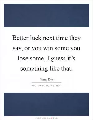 Better luck next time they say, or you win some you lose some, I guess it’s something like that Picture Quote #1