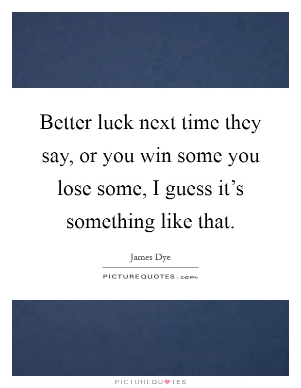 Better luck next time they say, or you win some you lose some, I guess it's something like that Picture Quote #1