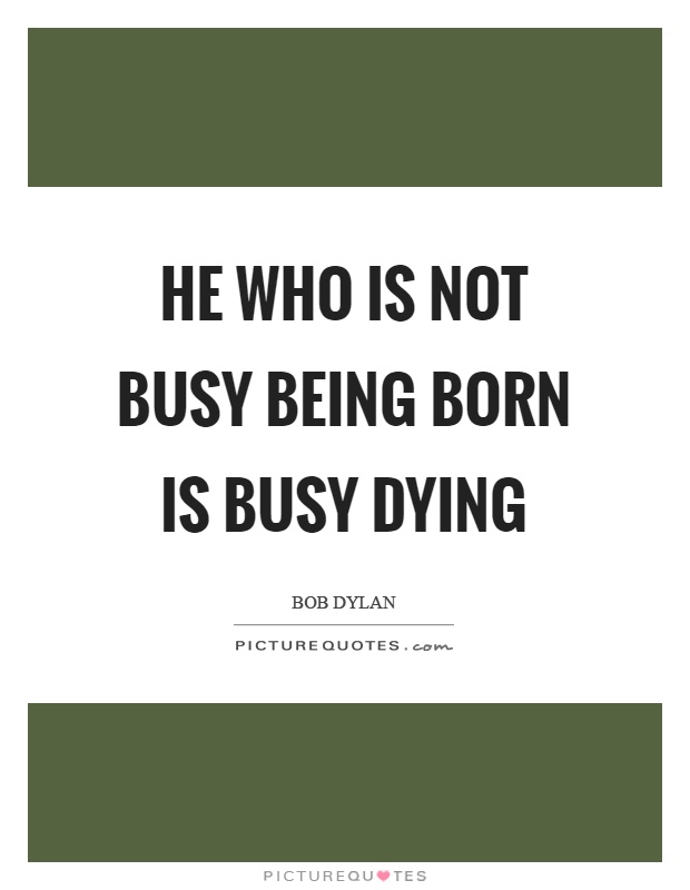 He who is not busy being born is busy dying Picture Quote #1