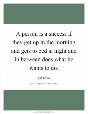 A person is a success if they get up in the morning and gets to bed at night and in between does what he wants to do Picture Quote #1