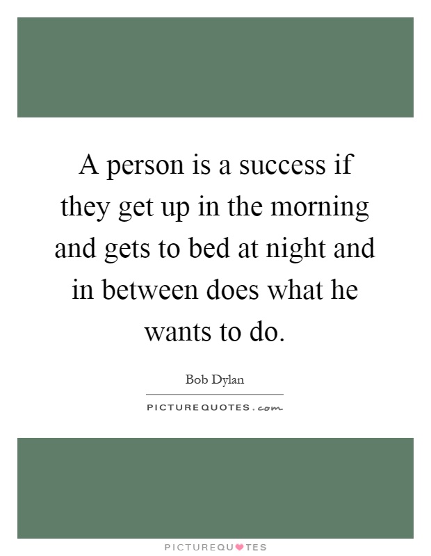 A person is a success if they get up in the morning and gets to bed at night and in between does what he wants to do Picture Quote #1