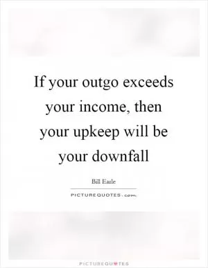 If your outgo exceeds your income, then your upkeep will be your downfall Picture Quote #1