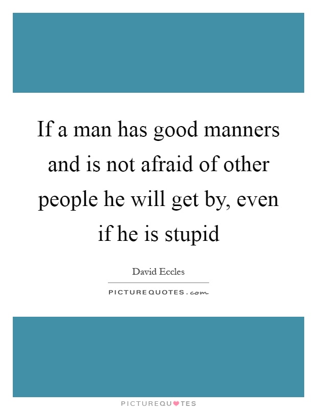 If a man has good manners and is not afraid of other people he will get by, even if he is stupid Picture Quote #1