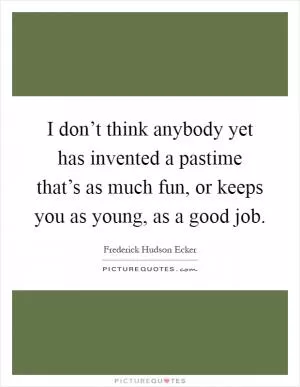 I don’t think anybody yet has invented a pastime that’s as much fun, or keeps you as young, as a good job Picture Quote #1