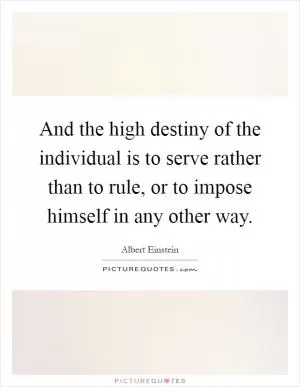 And the high destiny of the individual is to serve rather than to rule, or to impose himself in any other way Picture Quote #1