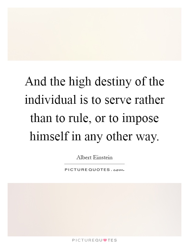 And the high destiny of the individual is to serve rather than to rule, or to impose himself in any other way Picture Quote #1