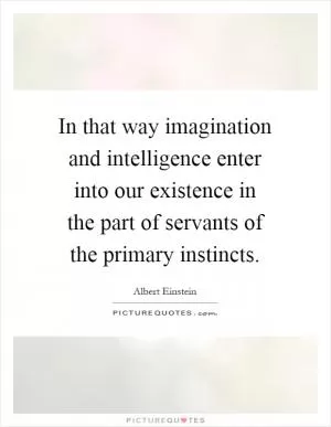 In that way imagination and intelligence enter into our existence in the part of servants of the primary instincts Picture Quote #1