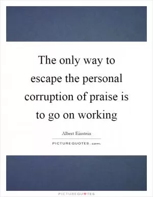 The only way to escape the personal corruption of praise is to go on working Picture Quote #1