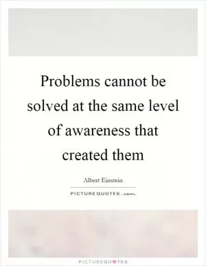 Problems cannot be solved at the same level of awareness that created them Picture Quote #1